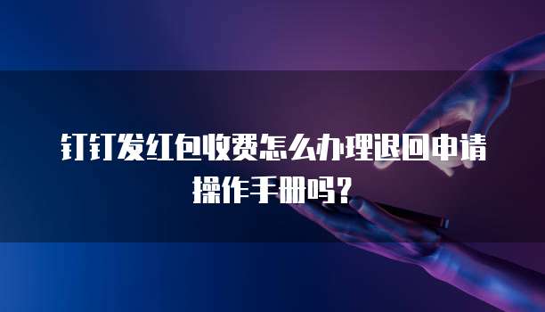 钉钉发红包收费怎么办理退回申请操作手册吗?