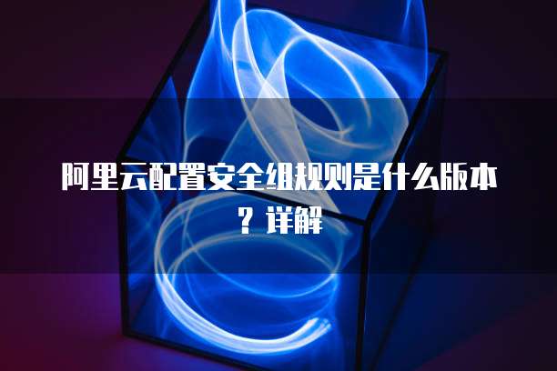 阿里云配置安全组规则是什么版本?详解