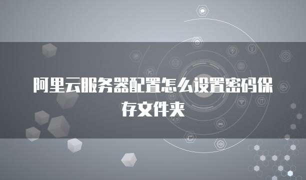 阿里云服务器配置怎么设置密码保存文件夹