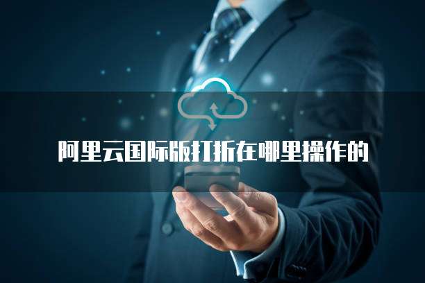 阿里云国际版打折在哪里操作的