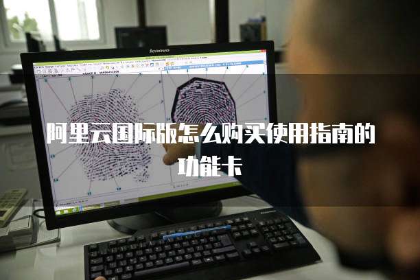 阿里云国际版怎么购买使用指南的功能卡