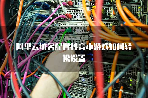 阿里云域名配置抖音小游戏如何轻松设置