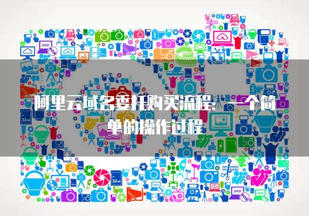 阿里云域名委托购买流程:一个简单的操作过程
