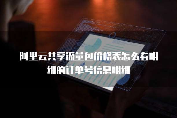 阿里云共享流量包价格表怎么看明细的订单号信息明细