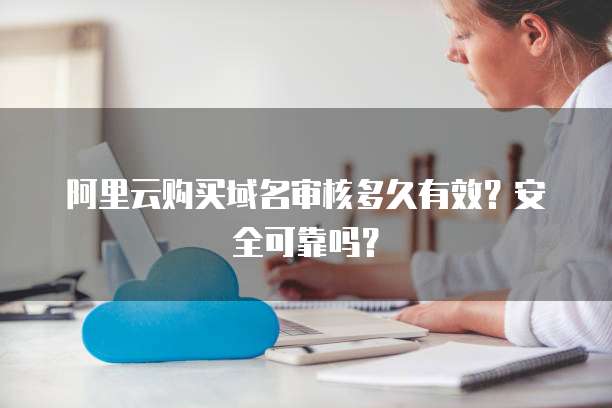 阿里云购买域名审核多久有效？安全可靠吗？