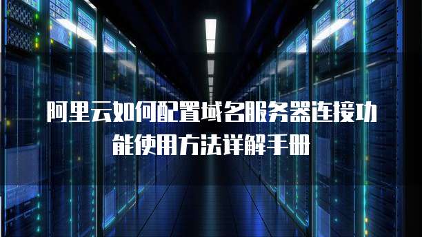 阿里云如何配置域名服务器连接功能使用方法详解手册