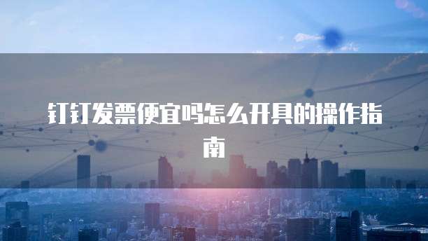 钉钉发票便宜吗怎么开具的操作指南