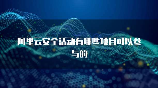 阿里云安全活动有哪些项目可以参与的