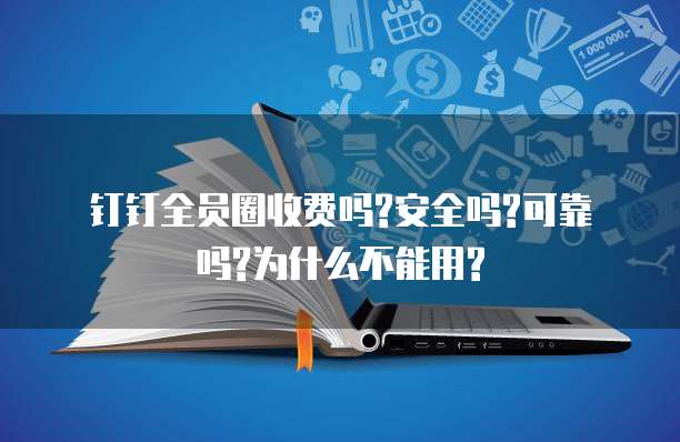 钉钉全员圈收费吗?安全吗?可靠吗?为什么不能用?