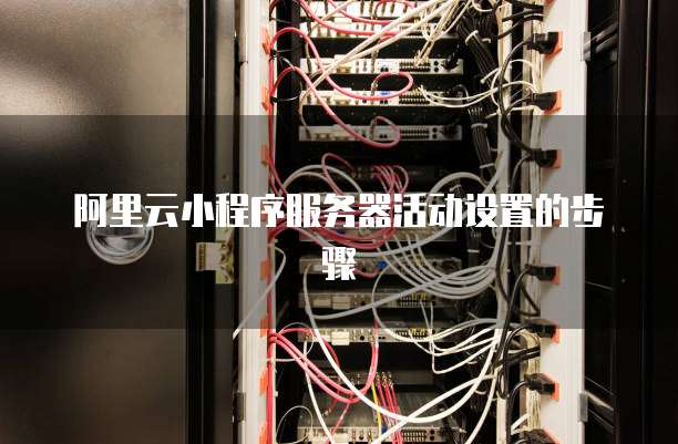 阿里云小程序服务器活动设置的步骤