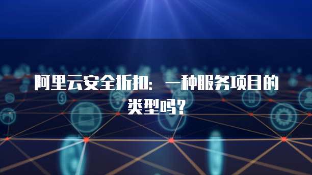 阿里云安全折扣:一种服务项目的类型吗?