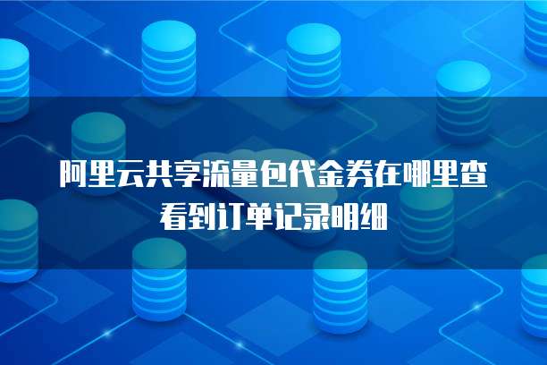 阿里云共享流量包代金券在哪里查看到订单记录明细