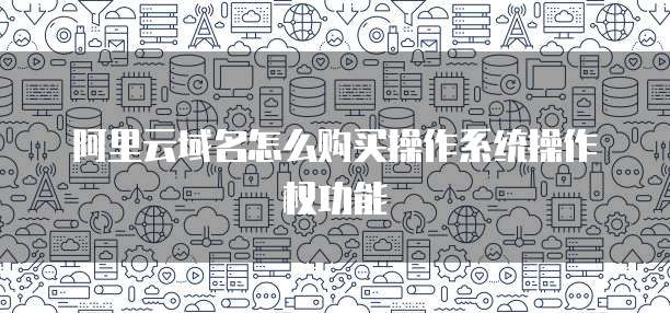 阿里云域名怎么购买操作系统操作权功能