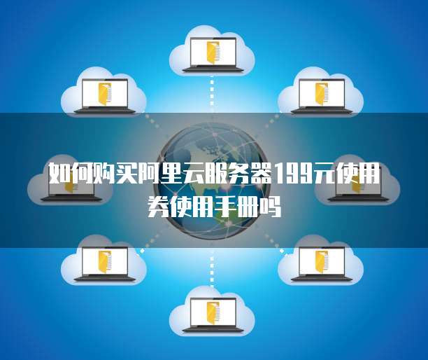 如何购买阿里云服务器199元使用券使用手册吗