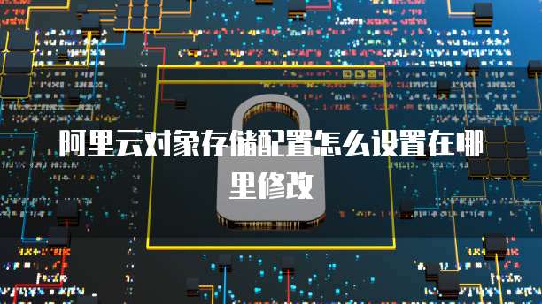 阿里云对象存储配置怎么设置在哪里修改