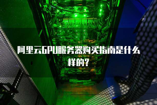 阿里云GPU服务器购买指南是什么样的?