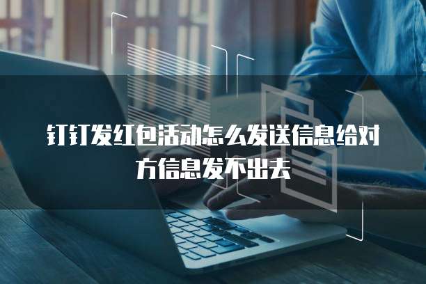 钉钉发红包活动怎么发送信息给对方信息发不出去