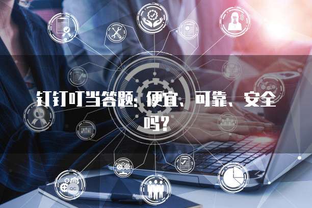 钉钉叮当答题: 便宜、可靠、安全吗？