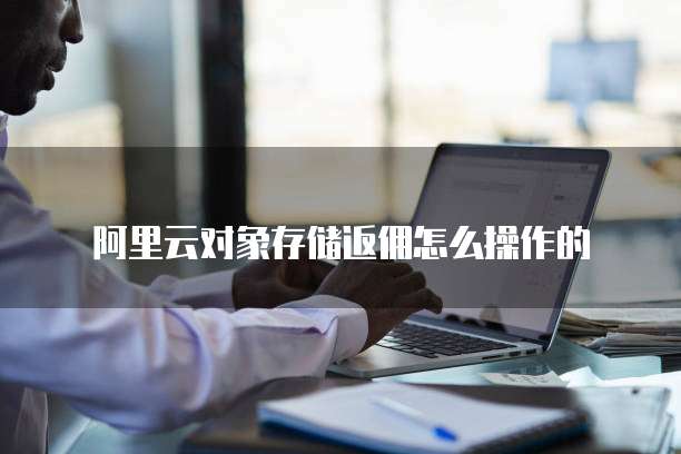 阿里云对象存储返佣怎么操作的
