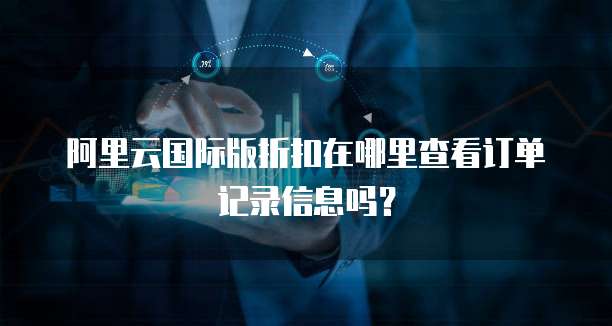 阿里云国际版折扣在哪里查看订单记录信息吗?
