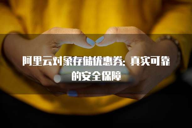 阿里云对象存储优惠券: 真实可靠的安全保障