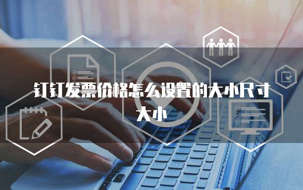 钉钉发票价格怎么设置的大小尺寸大小
