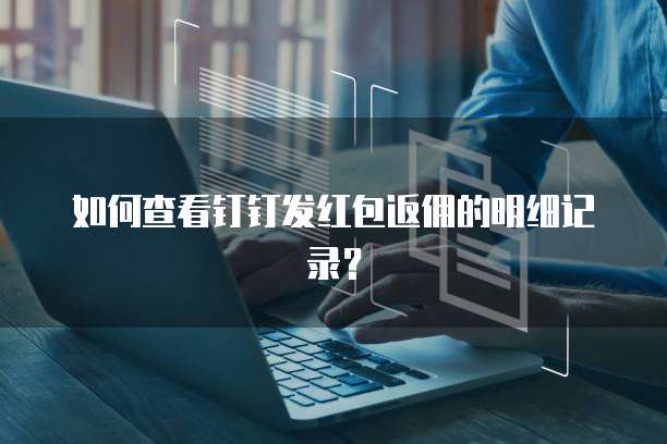 如何查看钉钉发红包返佣的明细记录?