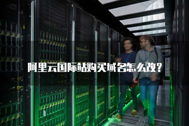 阿里云国际站购买域名怎么改?