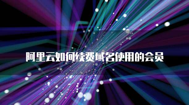 阿里云如何续费域名使用的会员