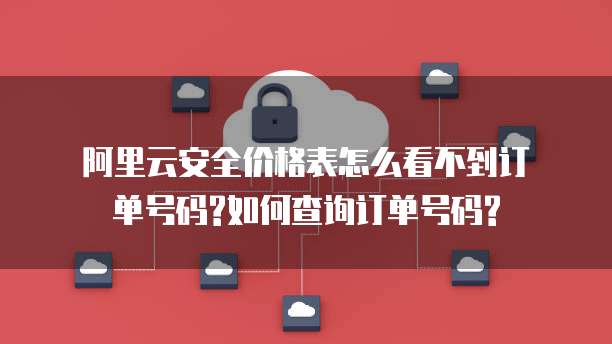 阿里云安全价格表怎么看不到订单号码?如何查询订单号码?