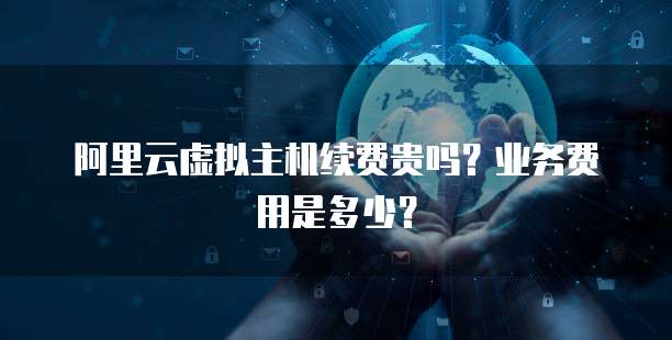 阿里云虚拟主机续费贵吗?业务费用是多少?