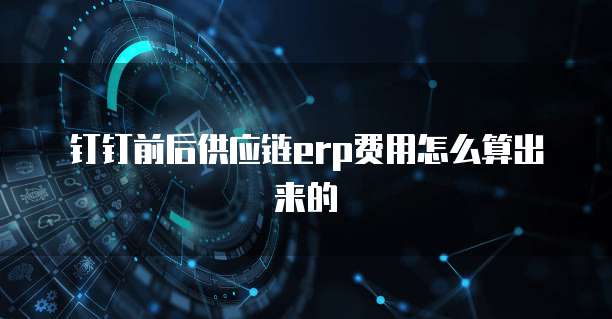 钉钉前后供应链erp费用怎么算出来的