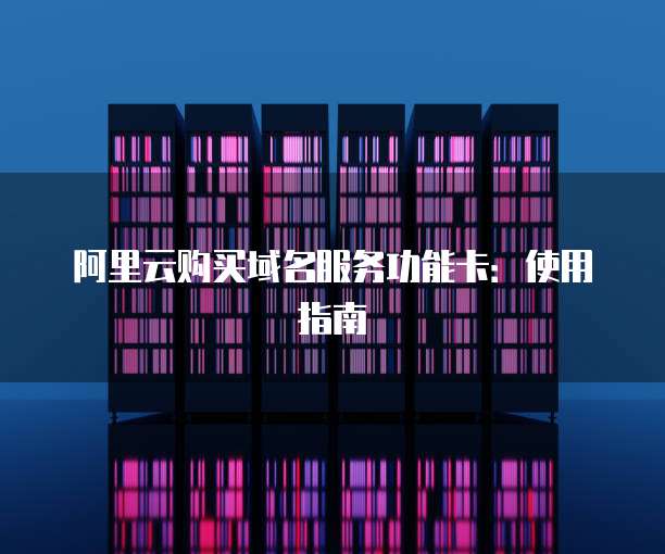 阿里云购买域名服务功能卡:使用指南