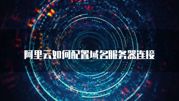 阿里云如何配置域名服务器连接
