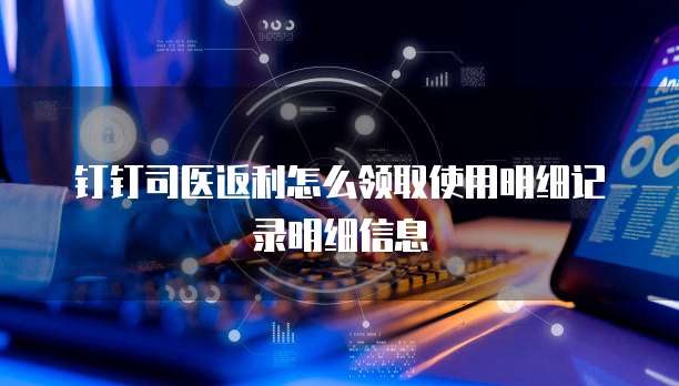 钉钉司医返利怎么领取使用明细记录明细信息
