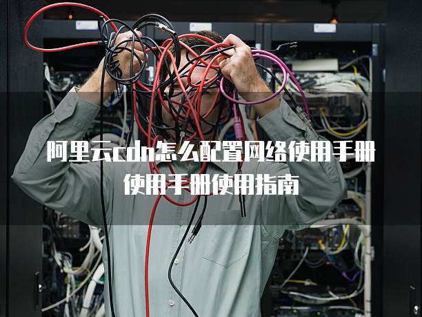 阿里云cdn怎么配置网络使用手册使用手册使用指南