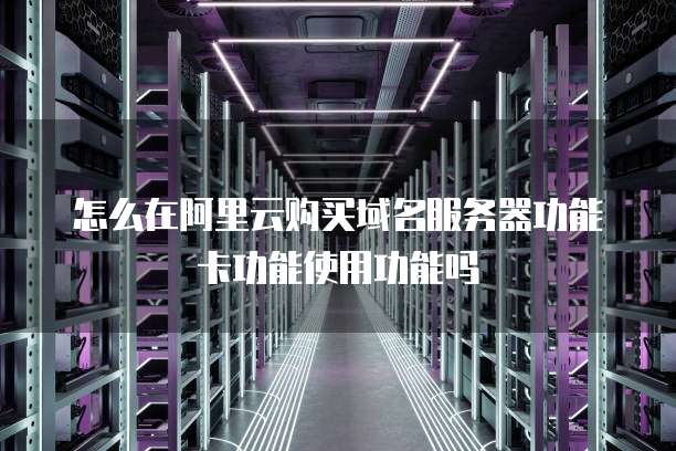 怎么在阿里云购买域名服务器功能卡功能使用功能吗