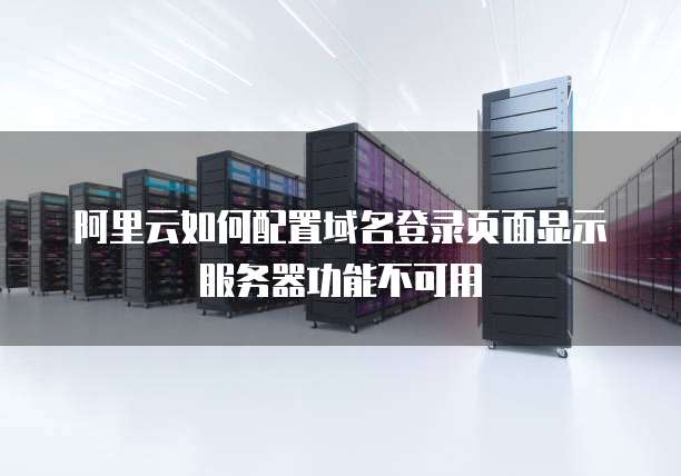 阿里云如何配置域名登录页面显示服务器功能不可用