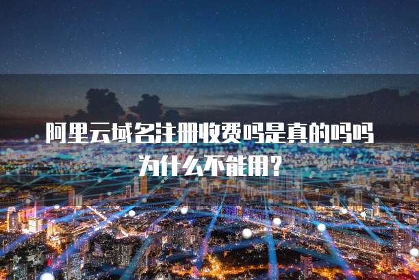阿里云域名注册收费吗是真的吗吗为什么不能用？