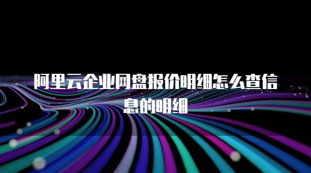 阿里云企业网盘报价明细怎么查信息的明细