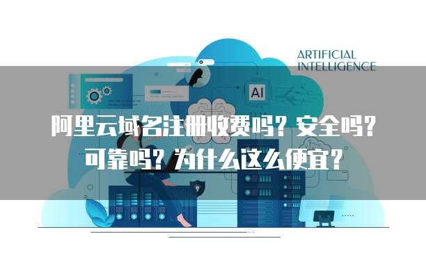 阿里云域名注册收费吗?安全吗?可靠吗?为什么这么便宜?