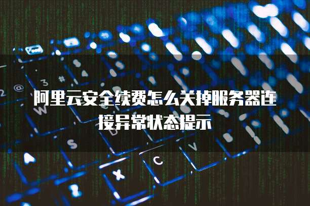 阿里云安全续费怎么关掉服务器连接异常状态提示