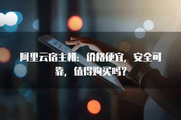 阿里云宿主机:价格便宜,安全可靠,值得购买吗?