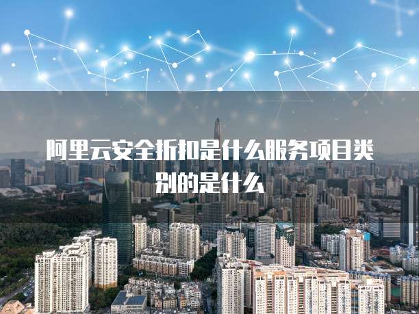 阿里云安全折扣是什么服务项目类别的是什么