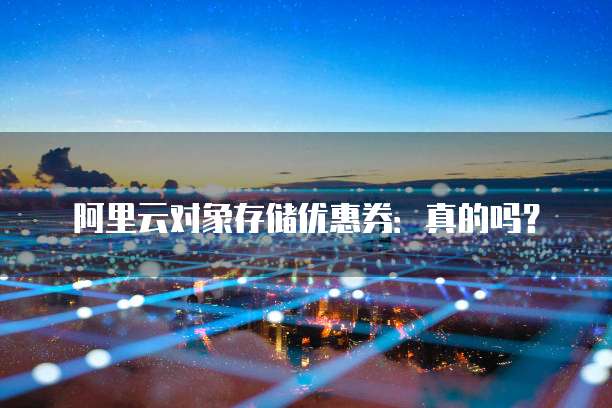 阿里云对象存储优惠券:真的吗?
