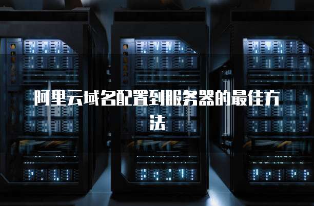 阿里云域名配置到服务器的最佳方法

