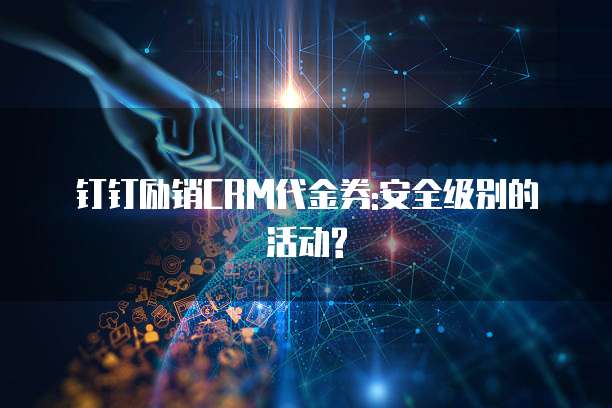 钉钉励销CRM代金券:安全级别的活动?