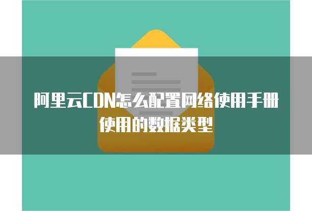 阿里云CDN怎么配置网络使用手册使用的数据类型