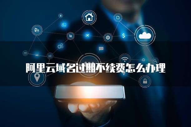 阿里云域名过期不续费怎么办理