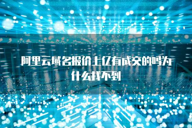 阿里云域名报价上亿有成交的吗为什么找不到